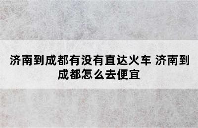 济南到成都有没有直达火车 济南到成都怎么去便宜